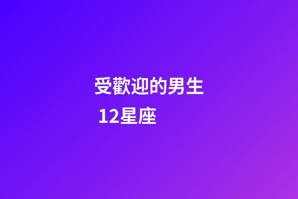 受歡迎的男生 12星座-第1張-星座運勢-玄機派